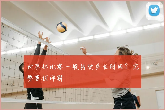 世界杯比赛一般持续多长时间？完整赛程详解