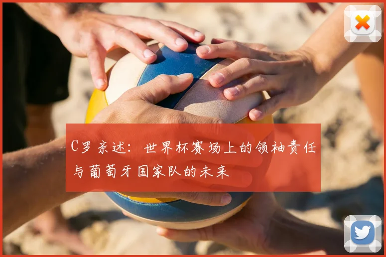 C罗亲述：世界杯赛场上的领袖责任与葡萄牙国家队的未来