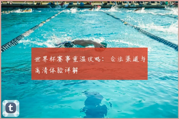 世界杯赛事重温攻略:合法渠道与高清体验详解