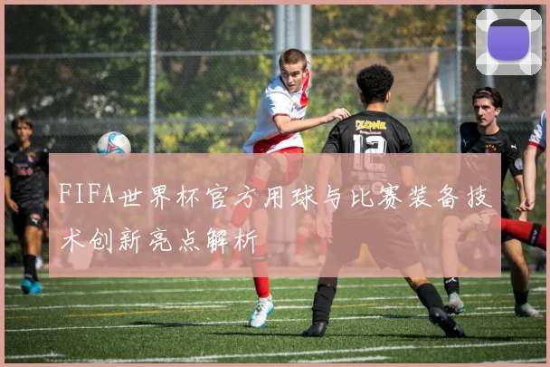 FIFA世界杯官方用球与比赛装备技术创新亮点解析