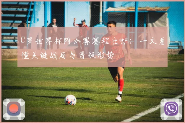 C罗世界杯附加赛赛程出炉:一文看懂关键战局与晋级形势