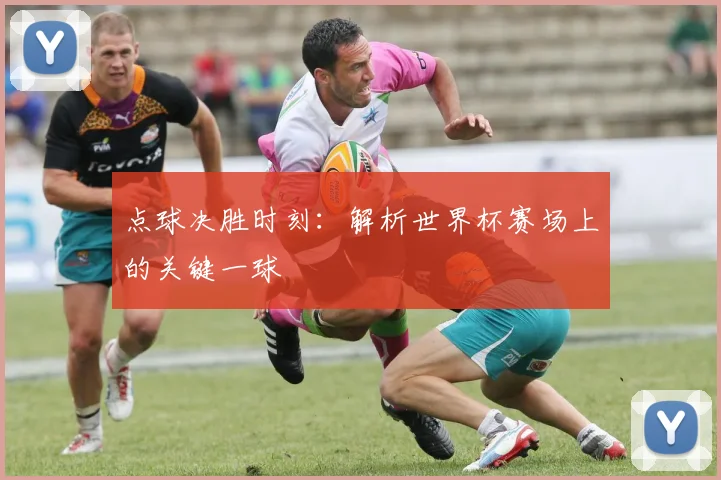 点球决胜时刻：解析世界杯赛场上的关键一球