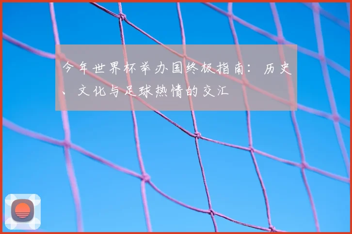 今年世界杯举办国终极指南:历史、文化与足球热情的交汇