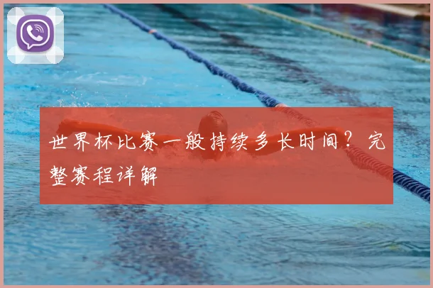 世界杯比赛一般持续多长时间?完整赛程详解
