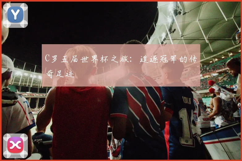 C罗五届世界杯之旅:追逐冠军的传奇足迹