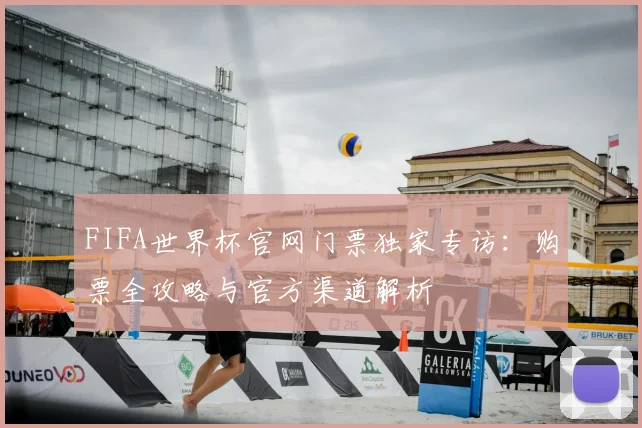 FIFA世界杯官网门票独家专访:购票全攻略与官方渠道解析
