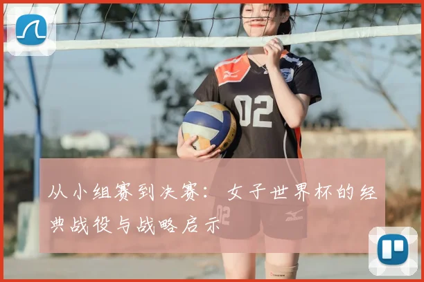 从小组赛到决赛：女子世界杯的经典战役与战略启示