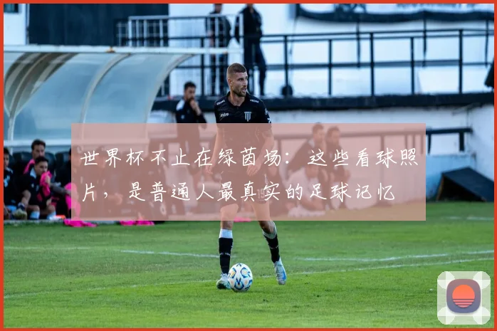 世界杯不止在绿茵场:这些看球照片,是普通人最真实的足球记忆
