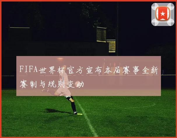 FIFA世界杯官方宣布本届赛事全新赛制与规则变动
