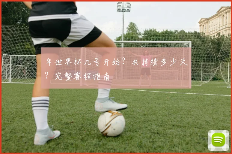年世界杯几号开始？共持续多少天？完整赛程指南