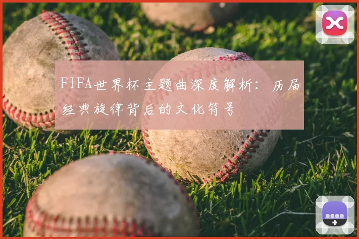 FIFA世界杯主题曲深度解析:历届经典旋律背后的文化符号