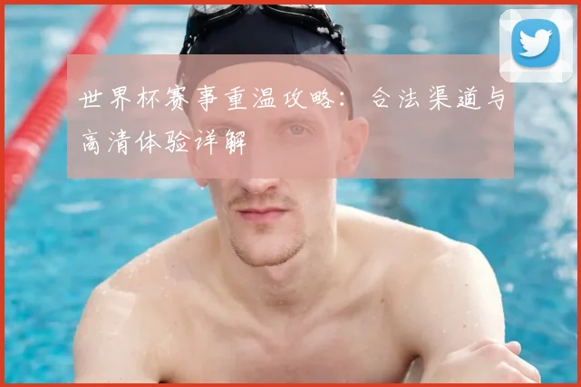 世界杯赛事重温攻略:合法渠道与高清体验详解