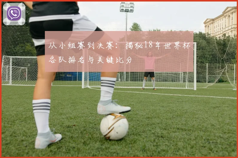 从小组赛到决赛：揭秘18年世界杯各队排名与关键比分