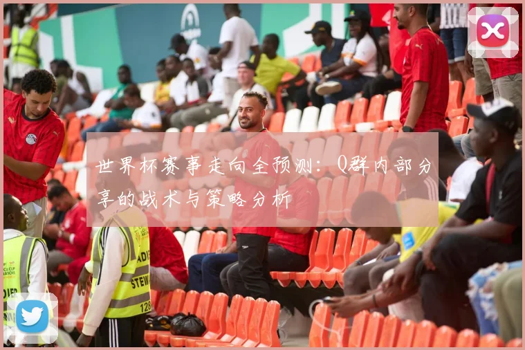 世界杯赛事走向全预测:Q群内部分享的战术与策略分析
