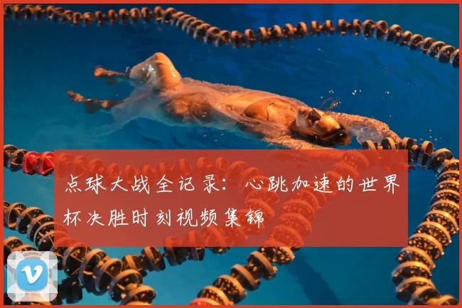 点球大战全记录：心跳加速的世界杯决胜时刻视频集锦