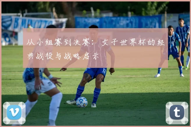 从小组赛到决赛：女子世界杯的经典战役与战略启示
