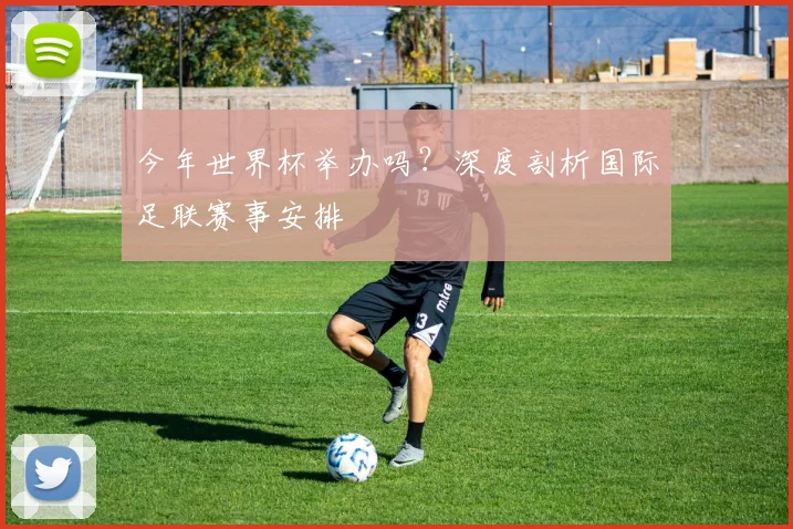 今年世界杯举办吗?深度剖析国际足联赛事安排