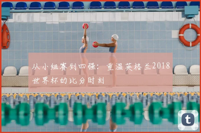 从小组赛到四强:重温英格兰2018世界杯的比分时刻