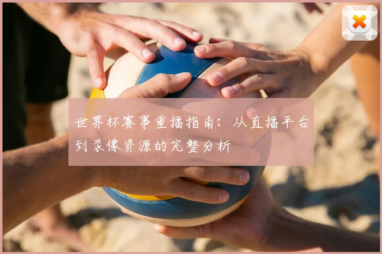 世界杯赛事重播指南:从直播平台到录像资源的完整分析