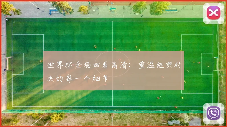 世界杯全场回看高清:重温经典对决的每一个细节