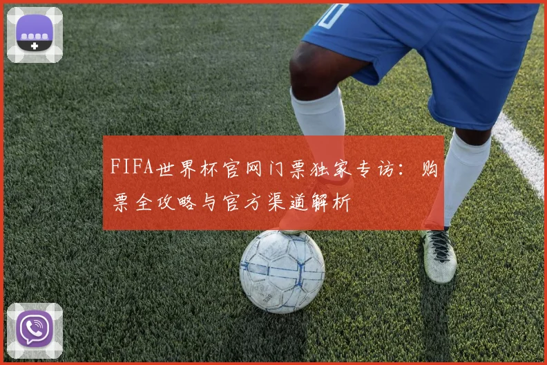 FIFA世界杯官网门票独家专访:购票全攻略与官方渠道解析