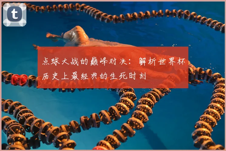 点球大战的巅峰对决：解析世界杯历史上最经典的生死时刻
