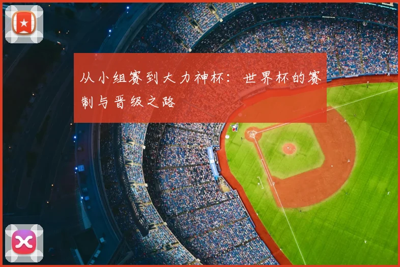 从小组赛到大力神杯:世界杯的赛制与晋级之路