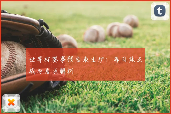 世界杯赛事预告表出炉：每日焦点战与看点解析