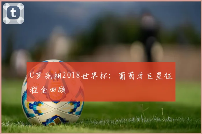 C罗亮相2018世界杯：葡萄牙巨星征程全回顾
