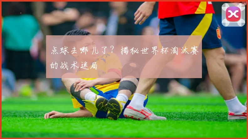 点球去哪儿了？揭秘世界杯淘汰赛的战术迷局