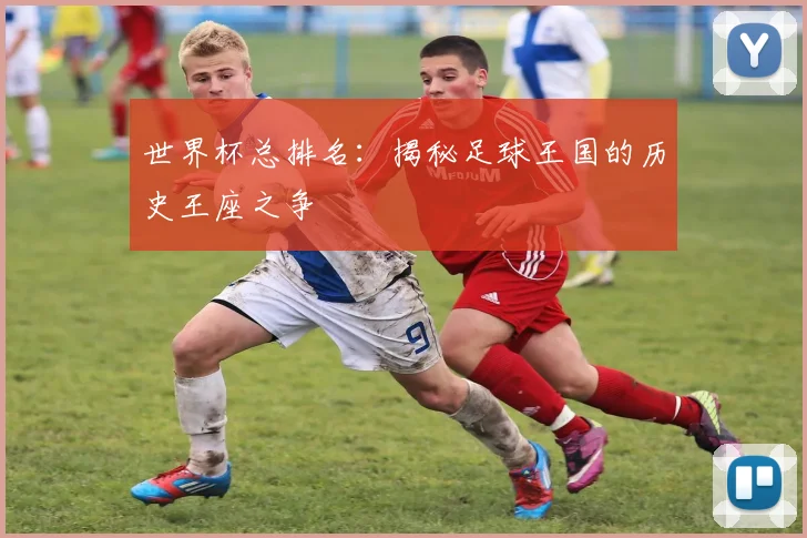 世界杯总排名:揭秘足球王国的历史王座之争