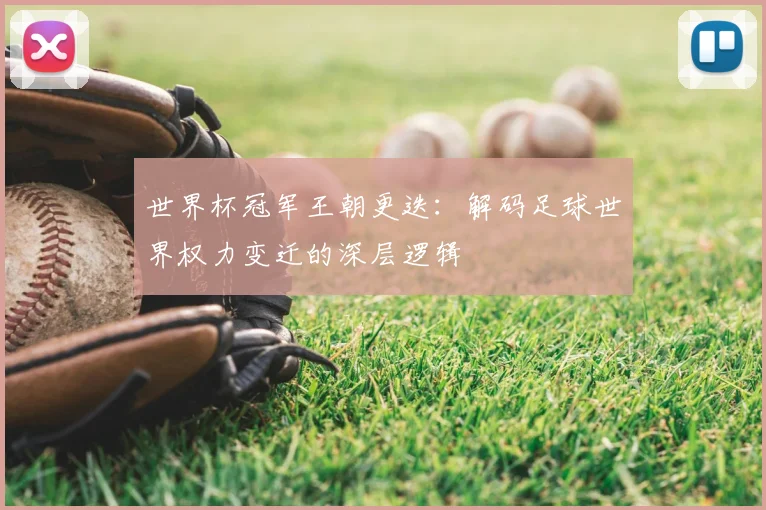 世界杯冠军王朝更迭:解码足球世界权力变迁的深层逻辑