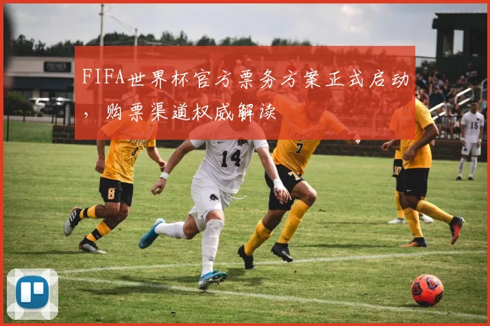 FIFA世界杯官方票务方案正式启动,购票渠道权威解读