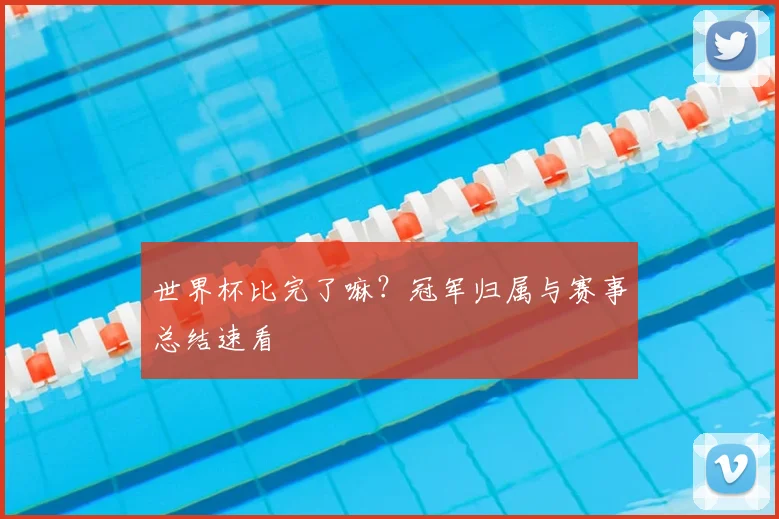 世界杯比完了嘛?冠军归属与赛事总结速看