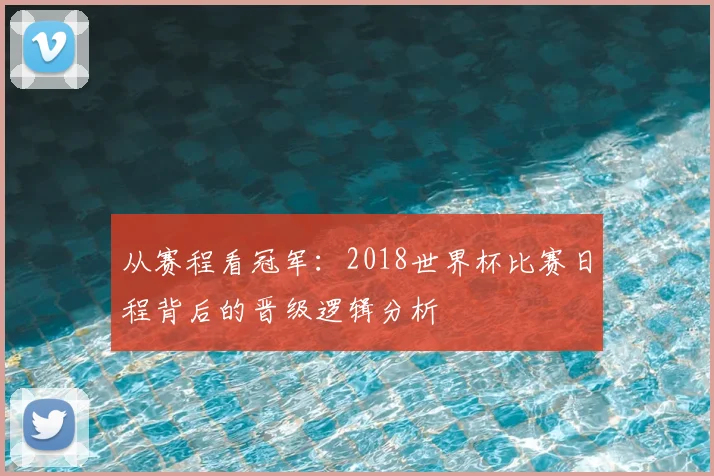 从赛程看冠军：2018世界杯比赛日程背后的晋级逻辑分析