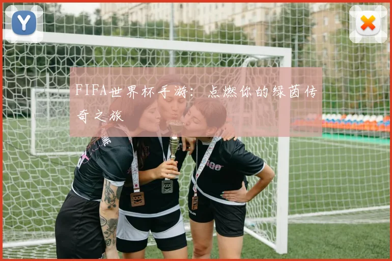 FIFA世界杯手游:点燃你的绿茵传奇之旅