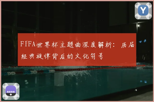 FIFA世界杯主题曲深度解析：历届经典旋律背后的文化符号
