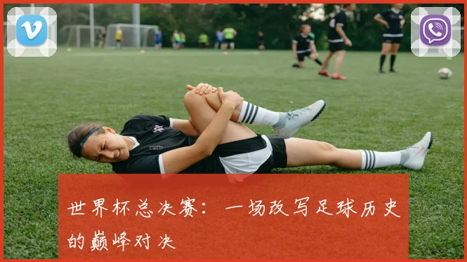 世界杯总决赛:一场改写足球历史的巅峰对决