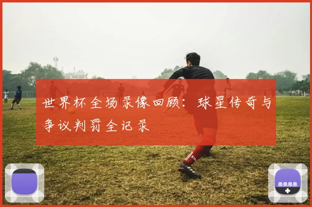 世界杯全场录像回顾:球星传奇与争议判罚全记录