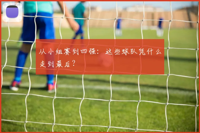 从小组赛到四强:这些球队凭什么走到最后?
