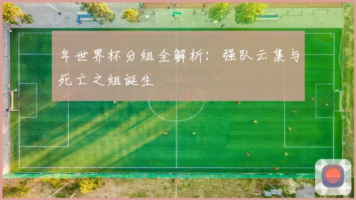 年世界杯分组全解析：强队云集与死亡之组诞生