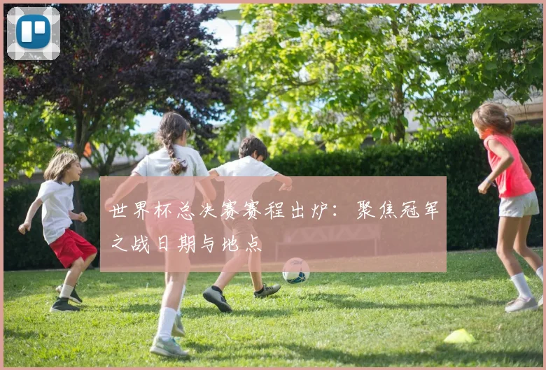 世界杯总决赛赛程出炉:聚焦冠军之战日期与地点