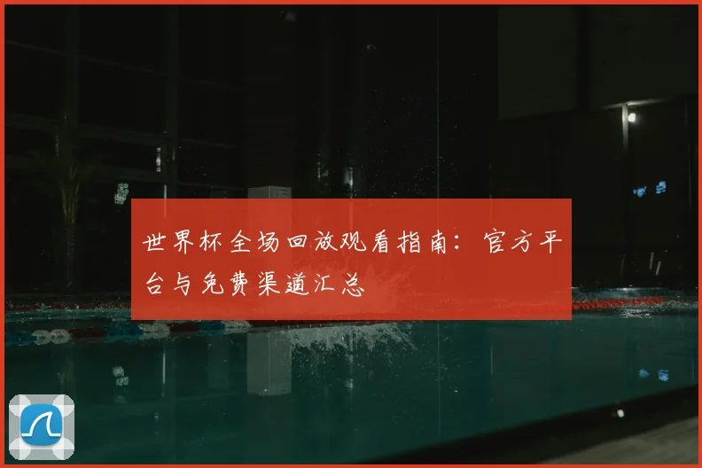 世界杯全场回放观看指南:官方平台与免费渠道汇总