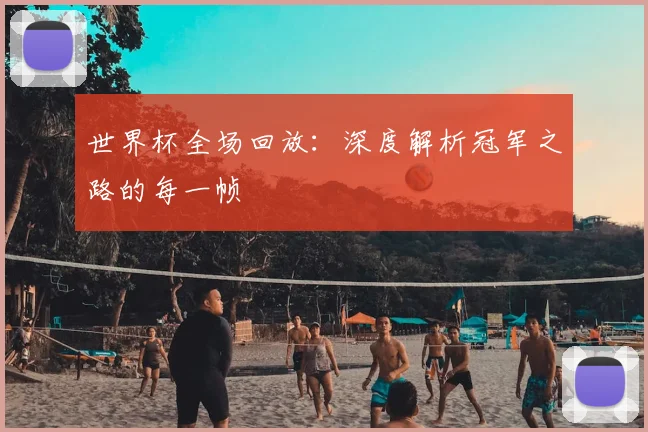 世界杯全场回放:深度解析冠军之路的每一帧
