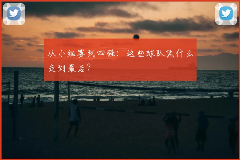 从小组赛到四强:这些球队凭什么走到最后?