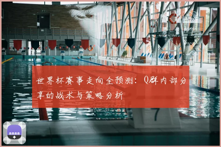 世界杯赛事走向全预测:Q群内部分享的战术与策略分析