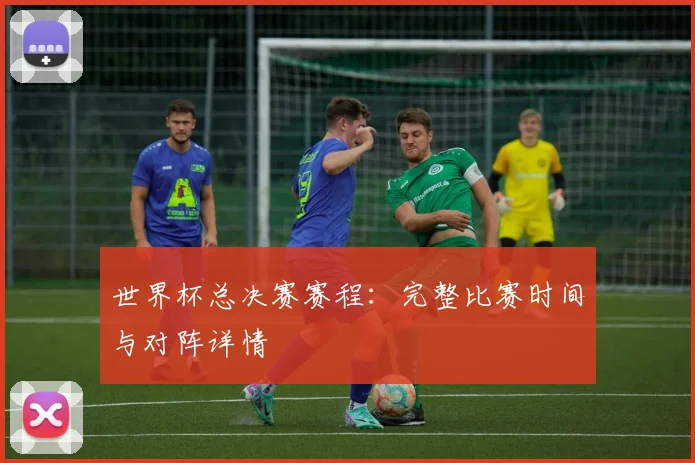 世界杯总决赛赛程:完整比赛时间与对阵详情