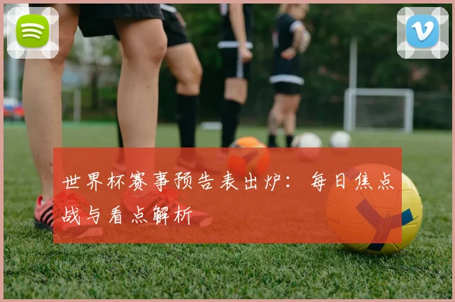 世界杯赛事预告表出炉:每日焦点战与看点解析