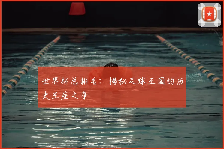 世界杯总排名:揭秘足球王国的历史王座之争