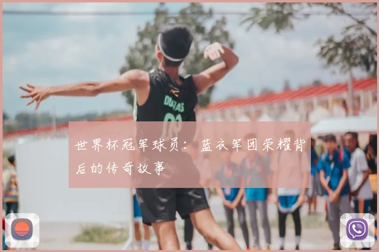 世界杯冠军球员:蓝衣军团荣耀背后的传奇故事